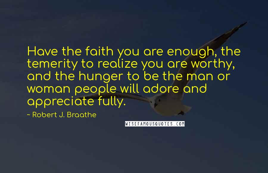 Robert J. Braathe Quotes: Have the faith you are enough, the temerity to realize you are worthy, and the hunger to be the man or woman people will adore and appreciate fully.