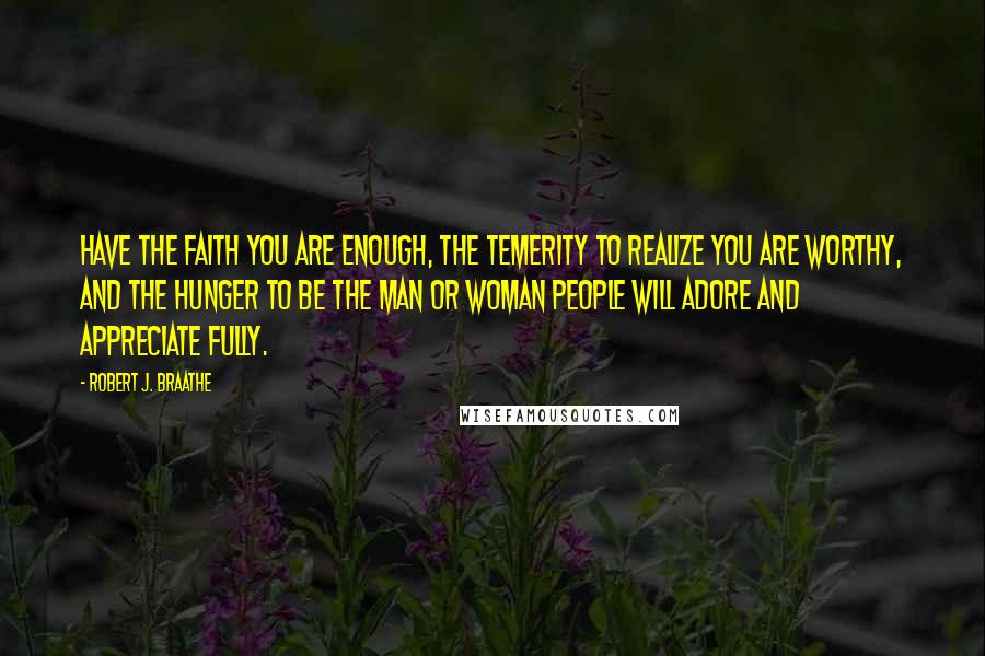 Robert J. Braathe Quotes: Have the faith you are enough, the temerity to realize you are worthy, and the hunger to be the man or woman people will adore and appreciate fully.