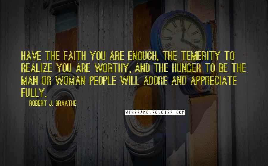 Robert J. Braathe Quotes: Have the faith you are enough, the temerity to realize you are worthy, and the hunger to be the man or woman people will adore and appreciate fully.