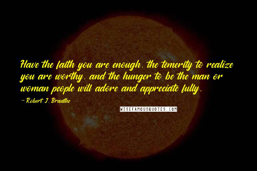 Robert J. Braathe Quotes: Have the faith you are enough, the temerity to realize you are worthy, and the hunger to be the man or woman people will adore and appreciate fully.