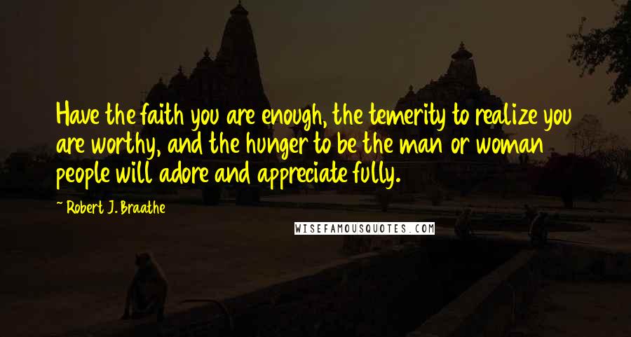 Robert J. Braathe Quotes: Have the faith you are enough, the temerity to realize you are worthy, and the hunger to be the man or woman people will adore and appreciate fully.