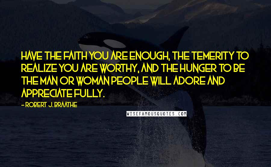 Robert J. Braathe Quotes: Have the faith you are enough, the temerity to realize you are worthy, and the hunger to be the man or woman people will adore and appreciate fully.
