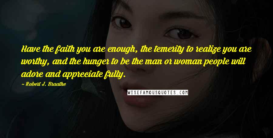 Robert J. Braathe Quotes: Have the faith you are enough, the temerity to realize you are worthy, and the hunger to be the man or woman people will adore and appreciate fully.