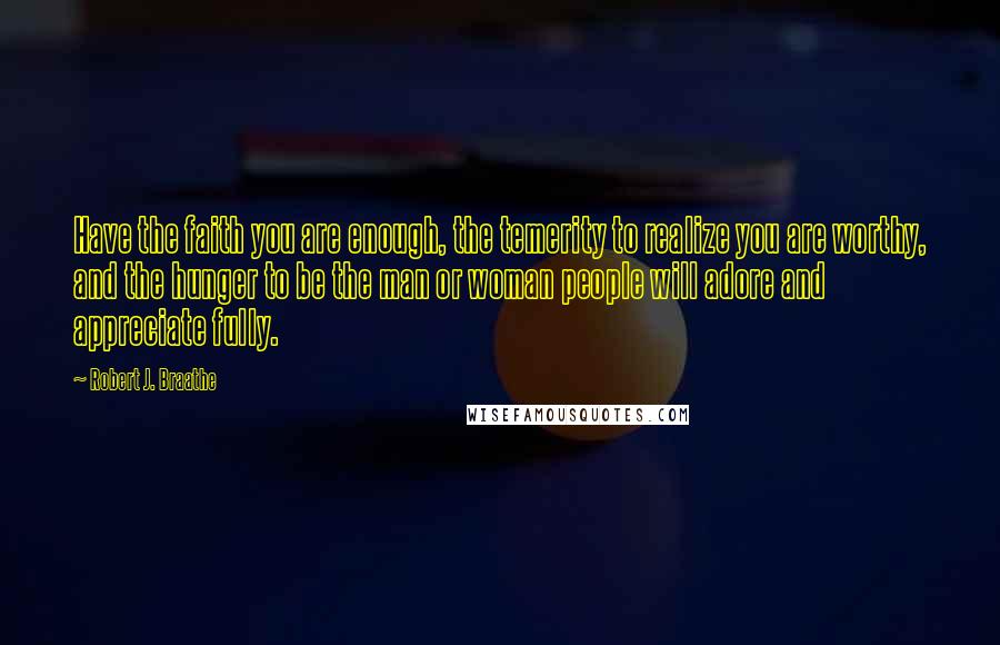 Robert J. Braathe Quotes: Have the faith you are enough, the temerity to realize you are worthy, and the hunger to be the man or woman people will adore and appreciate fully.