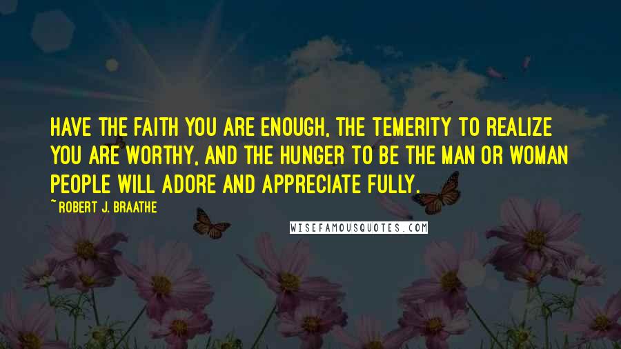Robert J. Braathe Quotes: Have the faith you are enough, the temerity to realize you are worthy, and the hunger to be the man or woman people will adore and appreciate fully.