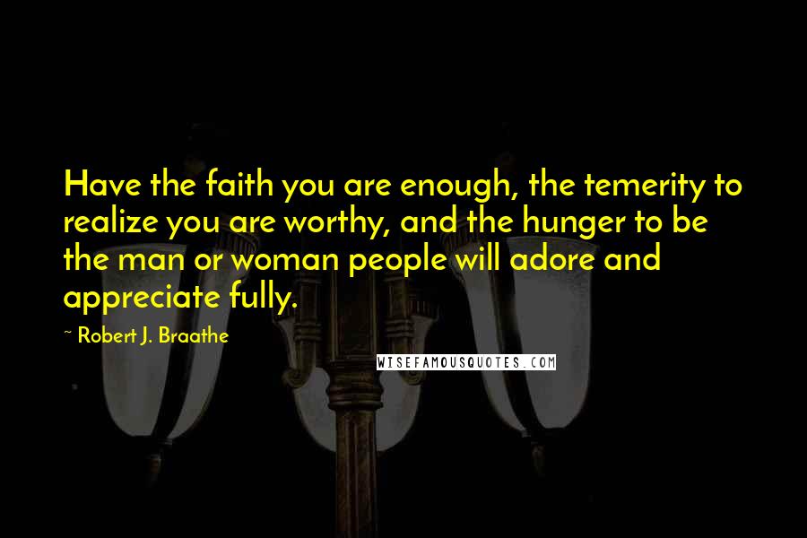 Robert J. Braathe Quotes: Have the faith you are enough, the temerity to realize you are worthy, and the hunger to be the man or woman people will adore and appreciate fully.