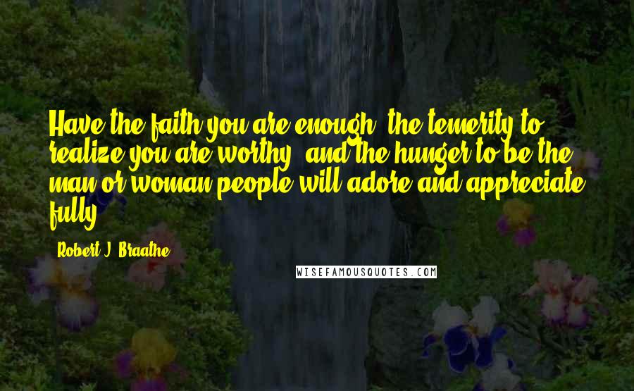 Robert J. Braathe Quotes: Have the faith you are enough, the temerity to realize you are worthy, and the hunger to be the man or woman people will adore and appreciate fully.