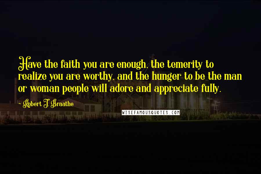 Robert J. Braathe Quotes: Have the faith you are enough, the temerity to realize you are worthy, and the hunger to be the man or woman people will adore and appreciate fully.