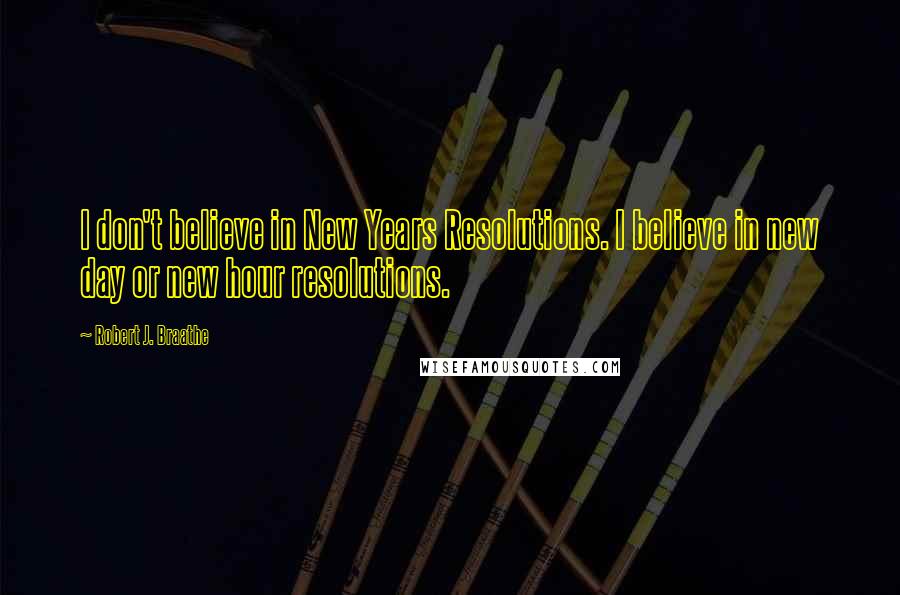 Robert J. Braathe Quotes: I don't believe in New Years Resolutions. I believe in new day or new hour resolutions.
