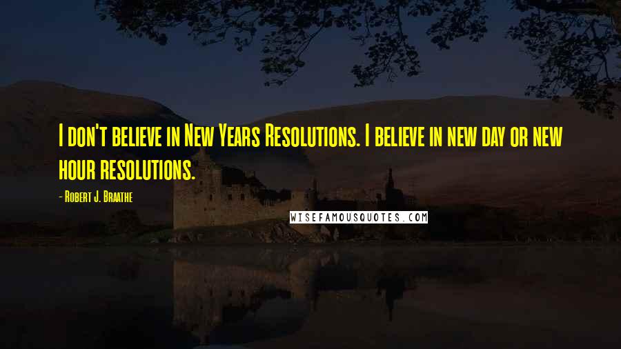 Robert J. Braathe Quotes: I don't believe in New Years Resolutions. I believe in new day or new hour resolutions.
