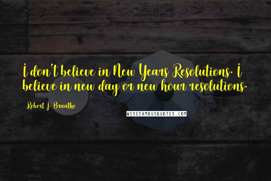 Robert J. Braathe Quotes: I don't believe in New Years Resolutions. I believe in new day or new hour resolutions.