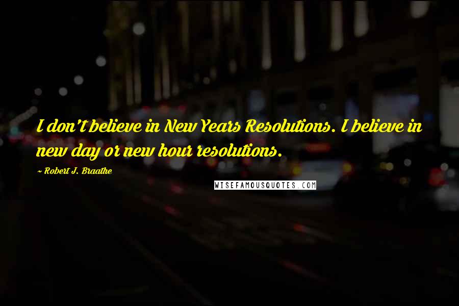 Robert J. Braathe Quotes: I don't believe in New Years Resolutions. I believe in new day or new hour resolutions.