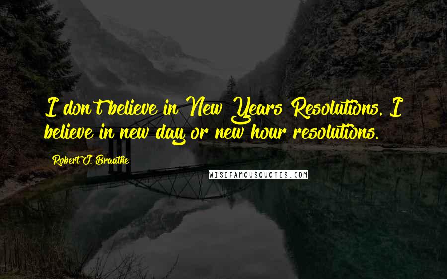 Robert J. Braathe Quotes: I don't believe in New Years Resolutions. I believe in new day or new hour resolutions.