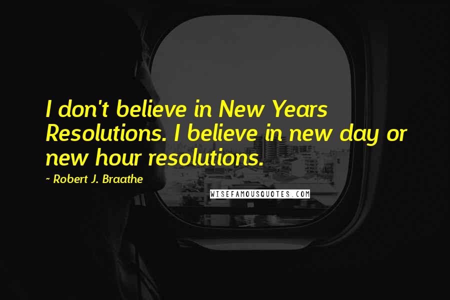 Robert J. Braathe Quotes: I don't believe in New Years Resolutions. I believe in new day or new hour resolutions.