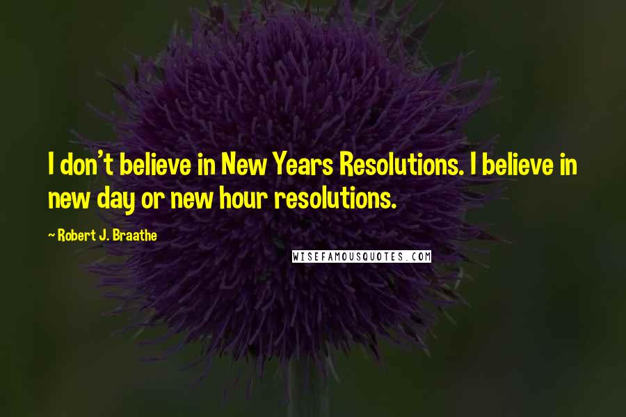 Robert J. Braathe Quotes: I don't believe in New Years Resolutions. I believe in new day or new hour resolutions.