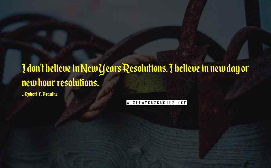 Robert J. Braathe Quotes: I don't believe in New Years Resolutions. I believe in new day or new hour resolutions.