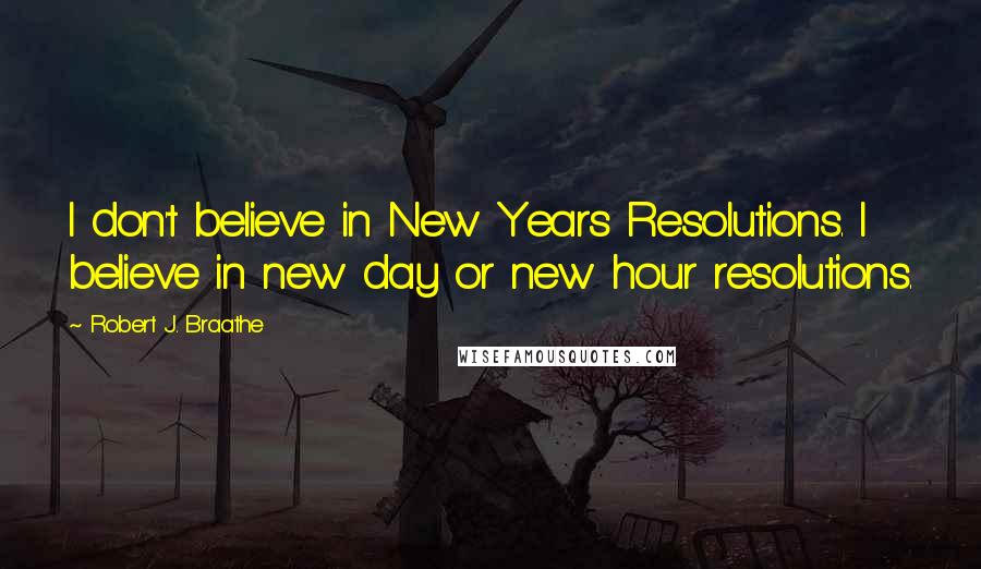 Robert J. Braathe Quotes: I don't believe in New Years Resolutions. I believe in new day or new hour resolutions.