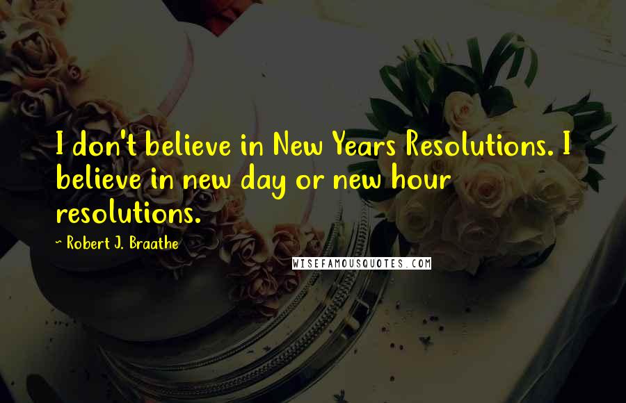 Robert J. Braathe Quotes: I don't believe in New Years Resolutions. I believe in new day or new hour resolutions.