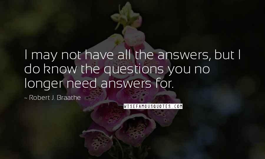 Robert J. Braathe Quotes: I may not have all the answers, but I do know the questions you no longer need answers for.