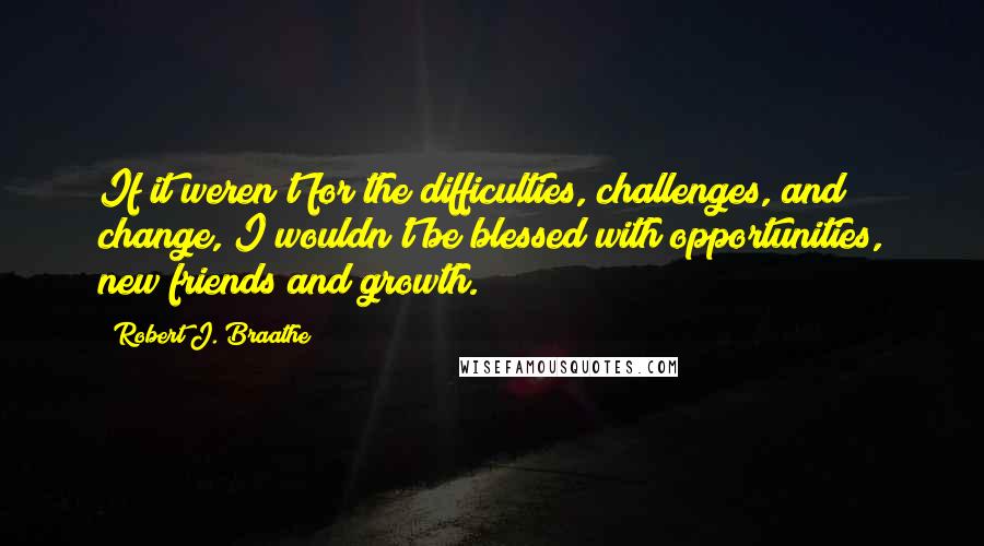 Robert J. Braathe Quotes: If it weren't for the difficulties, challenges, and change, I wouldn't be blessed with opportunities, new friends and growth.