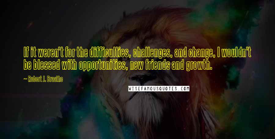 Robert J. Braathe Quotes: If it weren't for the difficulties, challenges, and change, I wouldn't be blessed with opportunities, new friends and growth.