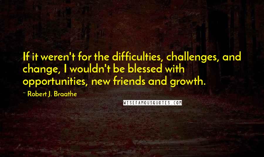 Robert J. Braathe Quotes: If it weren't for the difficulties, challenges, and change, I wouldn't be blessed with opportunities, new friends and growth.