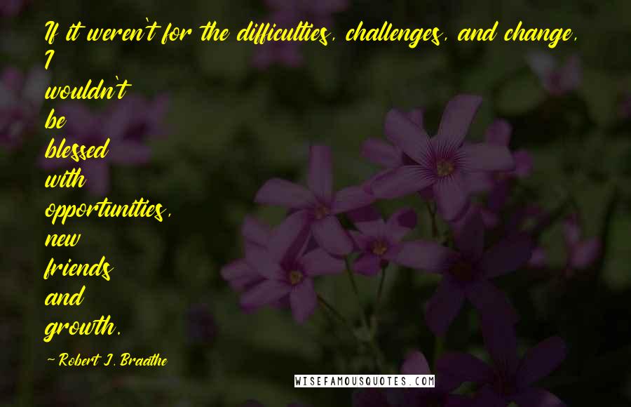 Robert J. Braathe Quotes: If it weren't for the difficulties, challenges, and change, I wouldn't be blessed with opportunities, new friends and growth.