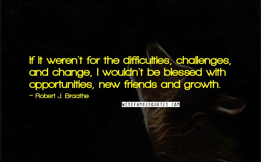 Robert J. Braathe Quotes: If it weren't for the difficulties, challenges, and change, I wouldn't be blessed with opportunities, new friends and growth.