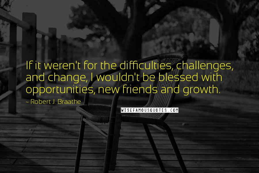 Robert J. Braathe Quotes: If it weren't for the difficulties, challenges, and change, I wouldn't be blessed with opportunities, new friends and growth.