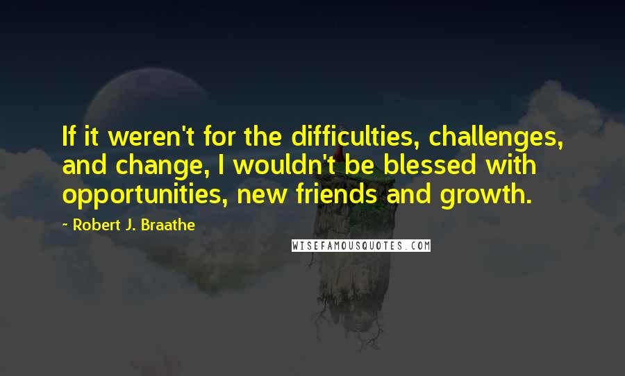 Robert J. Braathe Quotes: If it weren't for the difficulties, challenges, and change, I wouldn't be blessed with opportunities, new friends and growth.