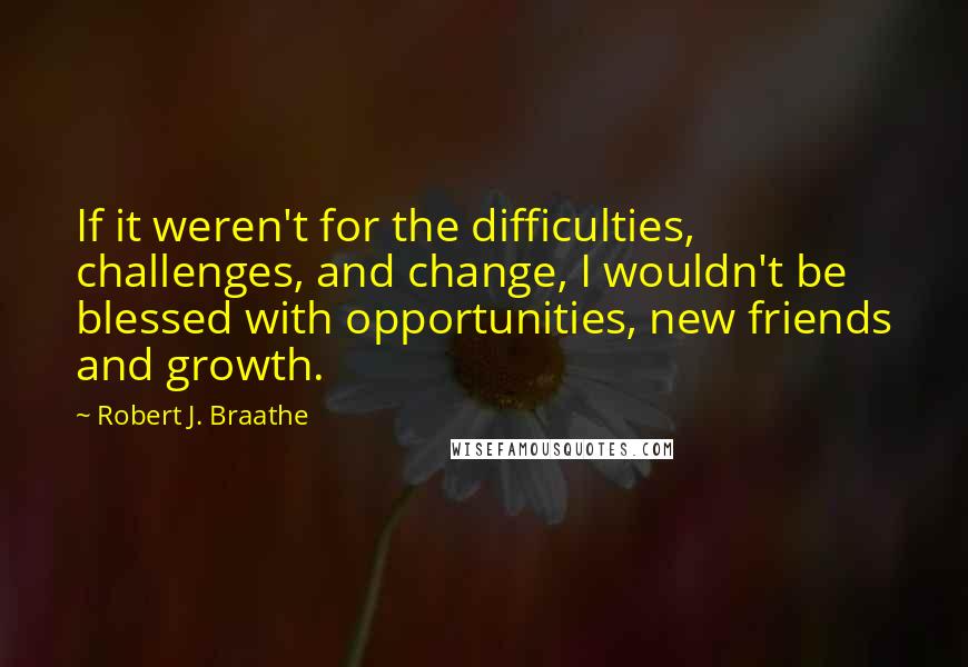 Robert J. Braathe Quotes: If it weren't for the difficulties, challenges, and change, I wouldn't be blessed with opportunities, new friends and growth.