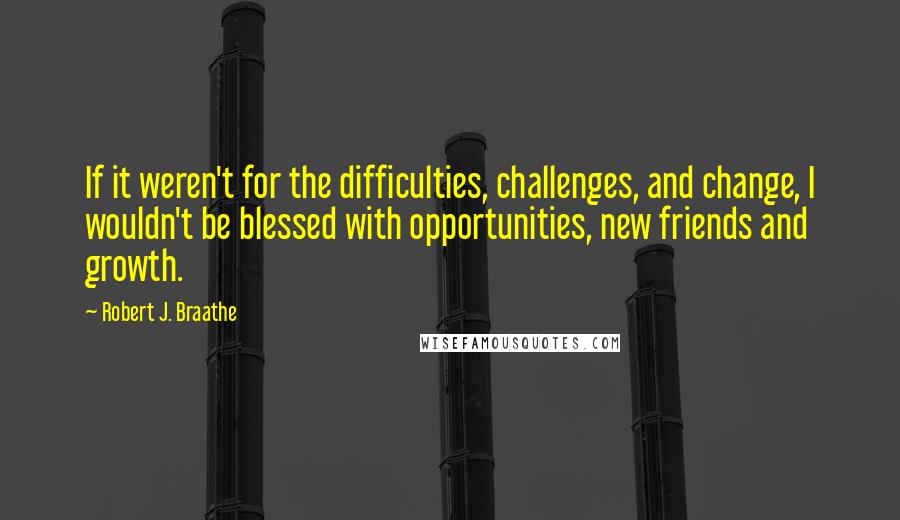 Robert J. Braathe Quotes: If it weren't for the difficulties, challenges, and change, I wouldn't be blessed with opportunities, new friends and growth.