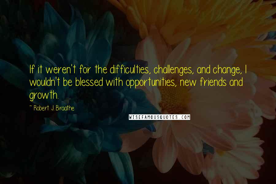 Robert J. Braathe Quotes: If it weren't for the difficulties, challenges, and change, I wouldn't be blessed with opportunities, new friends and growth.
