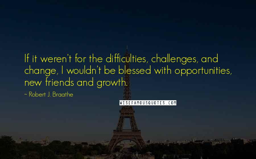 Robert J. Braathe Quotes: If it weren't for the difficulties, challenges, and change, I wouldn't be blessed with opportunities, new friends and growth.