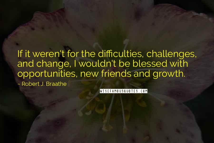 Robert J. Braathe Quotes: If it weren't for the difficulties, challenges, and change, I wouldn't be blessed with opportunities, new friends and growth.