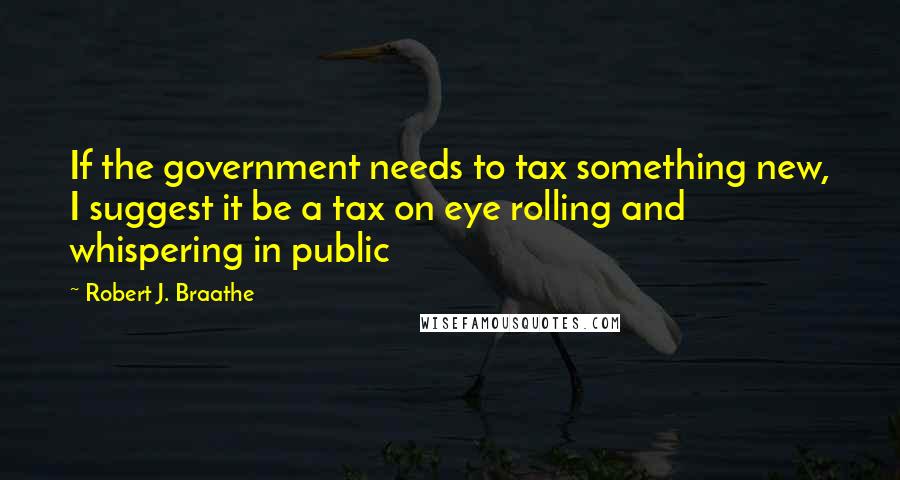 Robert J. Braathe Quotes: If the government needs to tax something new, I suggest it be a tax on eye rolling and whispering in public