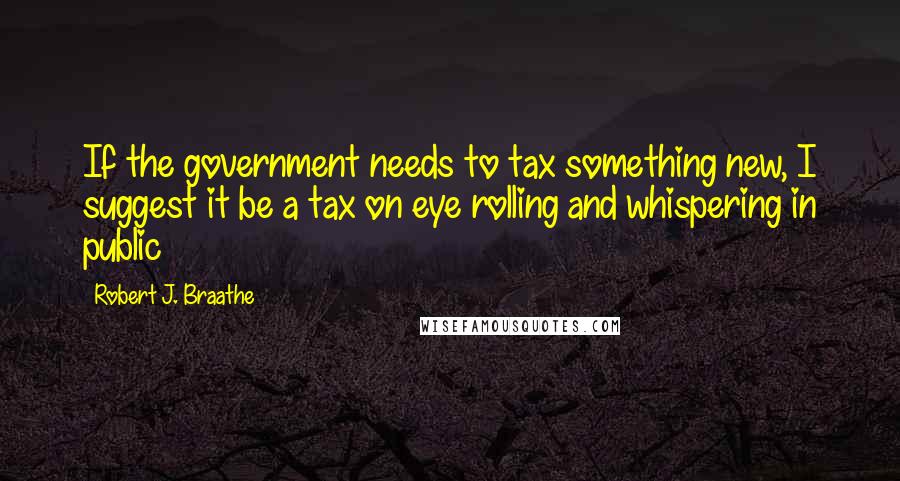 Robert J. Braathe Quotes: If the government needs to tax something new, I suggest it be a tax on eye rolling and whispering in public