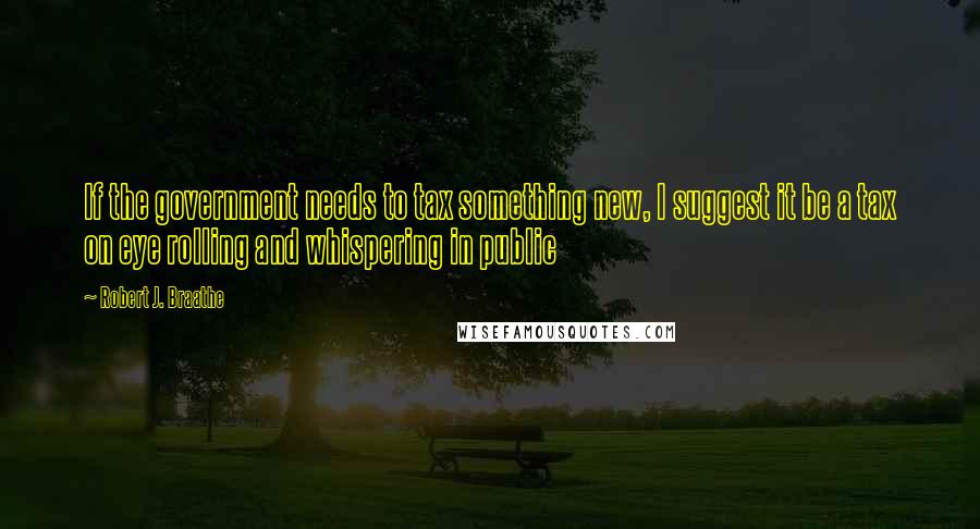 Robert J. Braathe Quotes: If the government needs to tax something new, I suggest it be a tax on eye rolling and whispering in public