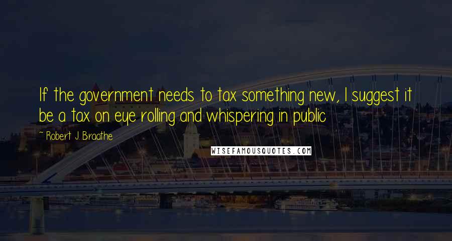 Robert J. Braathe Quotes: If the government needs to tax something new, I suggest it be a tax on eye rolling and whispering in public
