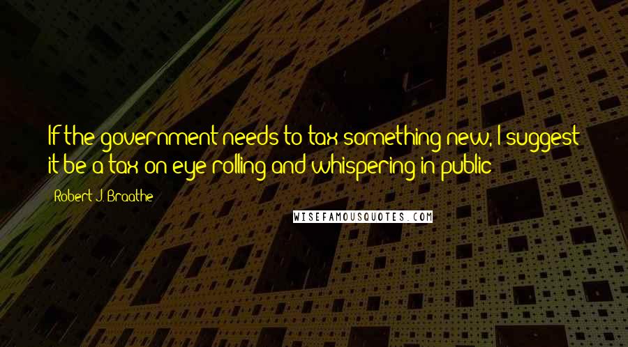 Robert J. Braathe Quotes: If the government needs to tax something new, I suggest it be a tax on eye rolling and whispering in public