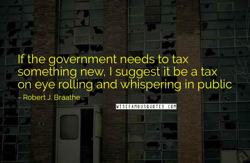 Robert J. Braathe Quotes: If the government needs to tax something new, I suggest it be a tax on eye rolling and whispering in public