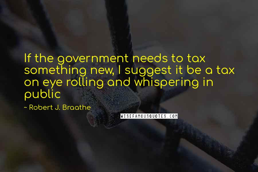 Robert J. Braathe Quotes: If the government needs to tax something new, I suggest it be a tax on eye rolling and whispering in public