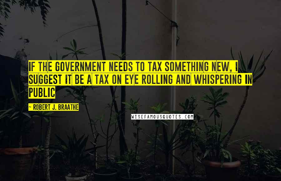 Robert J. Braathe Quotes: If the government needs to tax something new, I suggest it be a tax on eye rolling and whispering in public