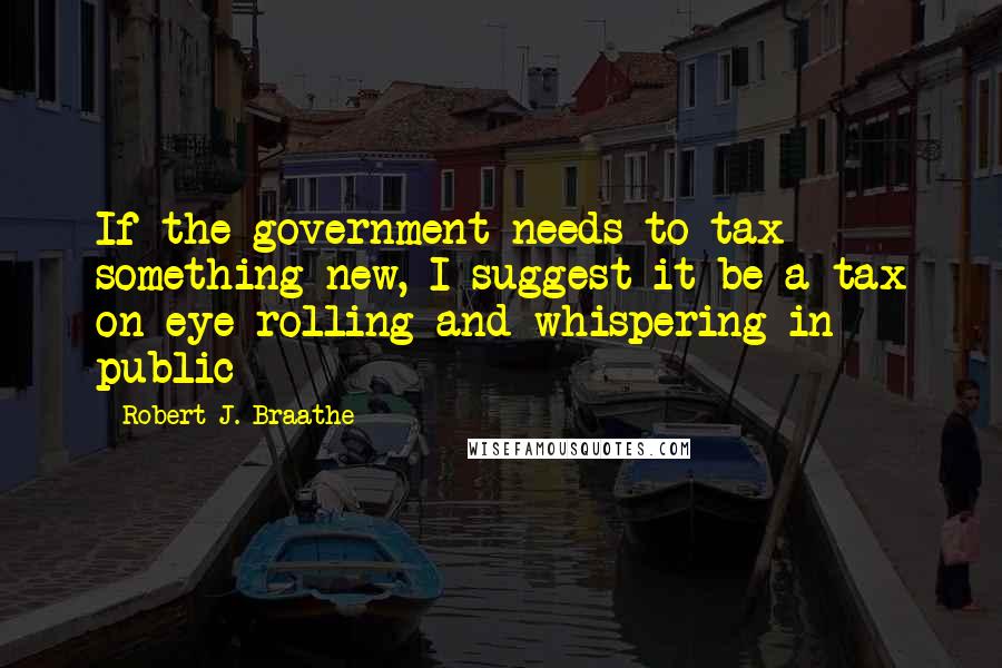 Robert J. Braathe Quotes: If the government needs to tax something new, I suggest it be a tax on eye rolling and whispering in public