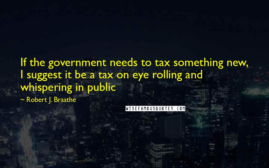 Robert J. Braathe Quotes: If the government needs to tax something new, I suggest it be a tax on eye rolling and whispering in public