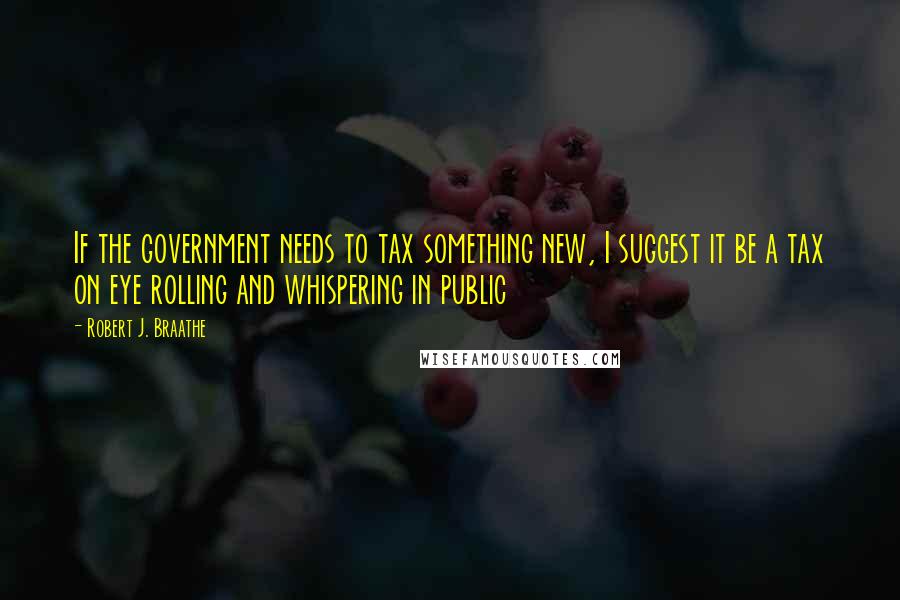 Robert J. Braathe Quotes: If the government needs to tax something new, I suggest it be a tax on eye rolling and whispering in public