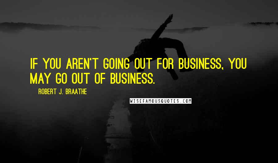 Robert J. Braathe Quotes: If you aren't going out for business, you may go out of business.