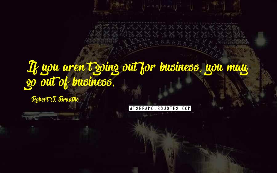 Robert J. Braathe Quotes: If you aren't going out for business, you may go out of business.