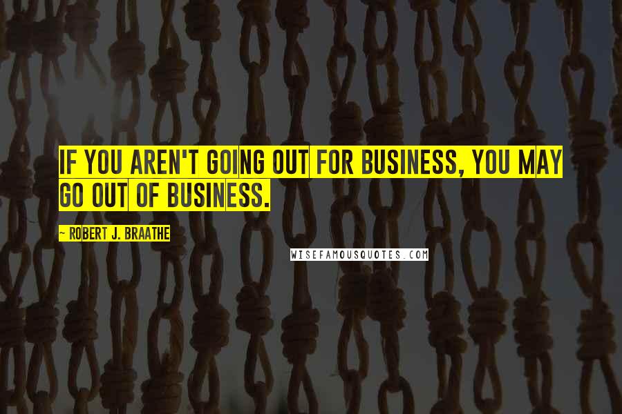 Robert J. Braathe Quotes: If you aren't going out for business, you may go out of business.