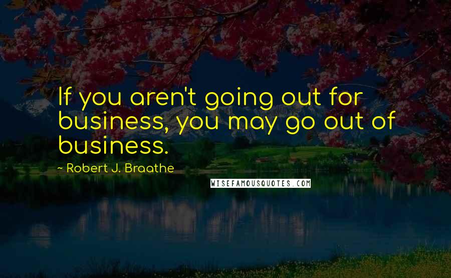 Robert J. Braathe Quotes: If you aren't going out for business, you may go out of business.